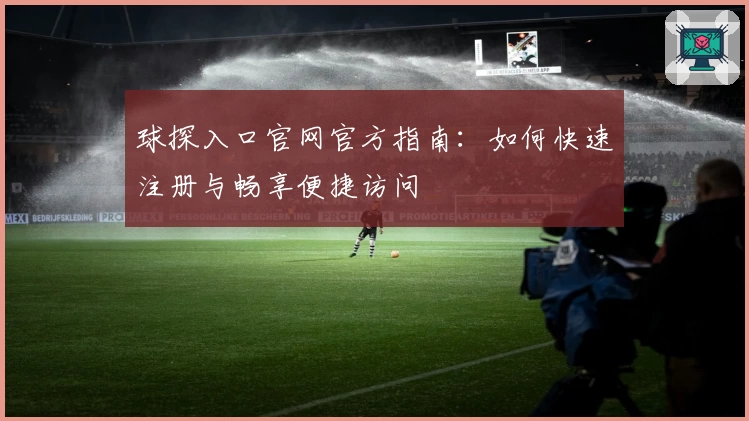 球探入口官网官方指南：如何快速注册与畅享便捷访问