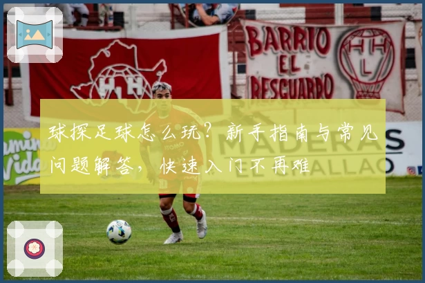 球探足球怎么玩？新手指南与常见问题解答，快速入门不再难