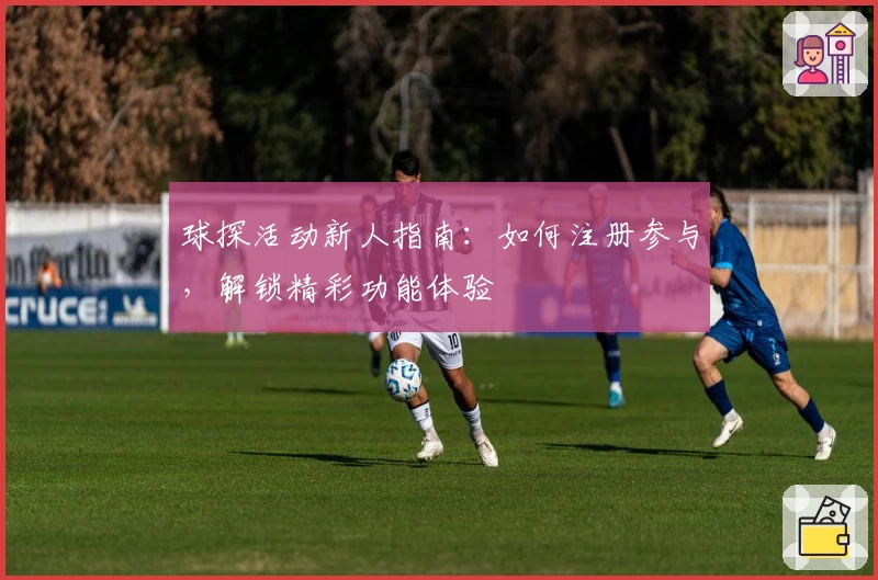 球探活动新人指南：如何注册参与，解锁精彩功能体验
