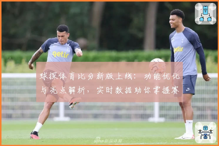球探体育比分新版上线：功能优化与亮点解析，实时数据助你掌握赛事动态