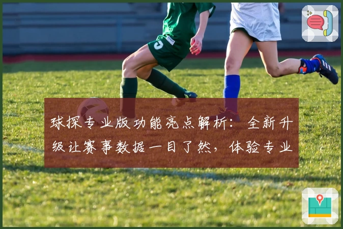 球探专业版功能亮点解析：全新升级让赛事数据一目了然，体验专业化服务之美