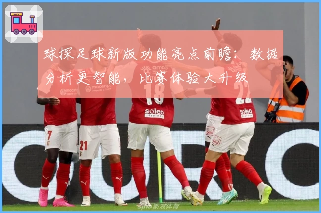 球探足球新版功能亮点前瞻：数据分析更智能，比赛体验大升级