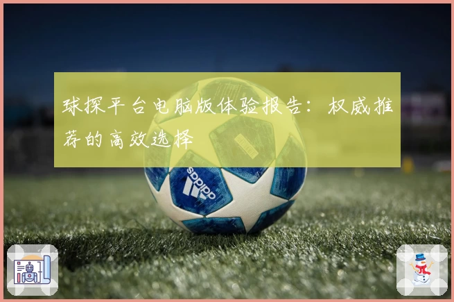 球探平台电脑版体验报告：权威推荐的高效选择