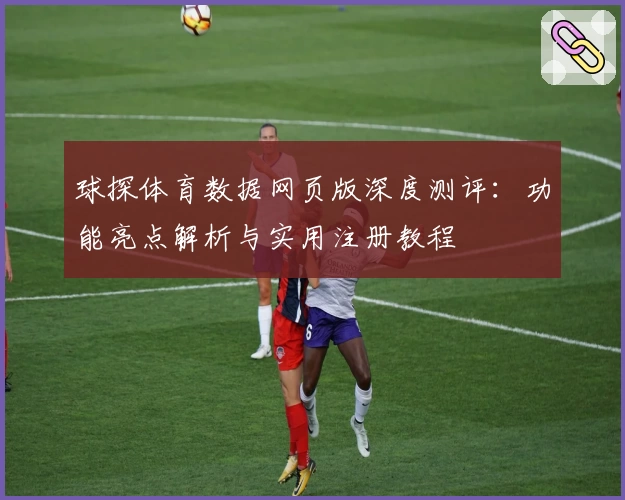球探体育数据网页版深度测评：功能亮点解析与实用注册教程