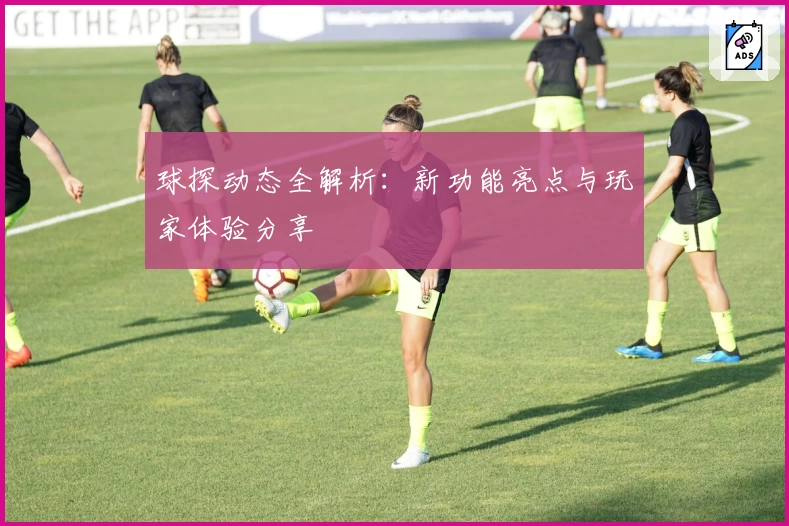 球探动态全解析：新功能亮点与玩家体验分享