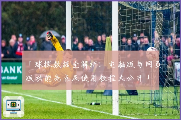 「球探数据全解析：电脑版与网页版功能亮点及使用教程大公开」