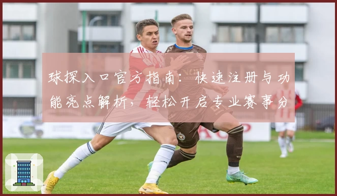 球探入口官方指南：快速注册与功能亮点解析，轻松开启专业赛事分析之旅
