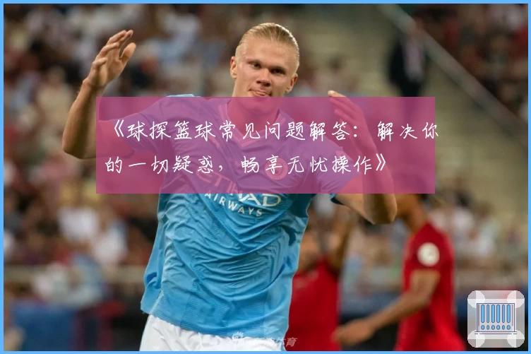 《球探篮球常见问题解答：解决你的一切疑惑，畅享无忧操作》