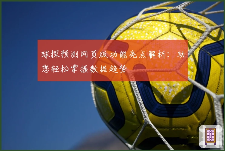 球探预测网页版功能亮点解析：助您轻松掌握数据趋势
