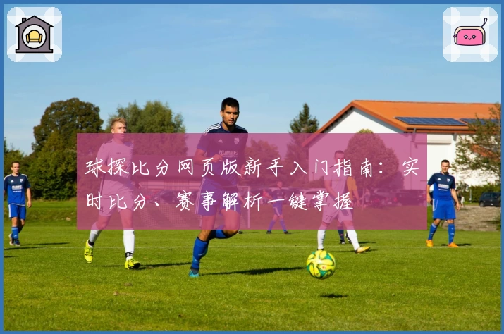 球探比分网页版新手入门指南：实时比分、赛事解析一键掌握