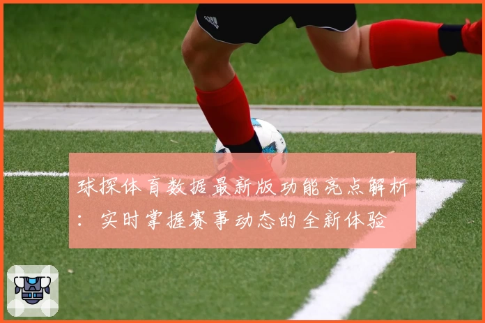 球探体育数据最新版功能亮点解析：实时掌握赛事动态的全新体验