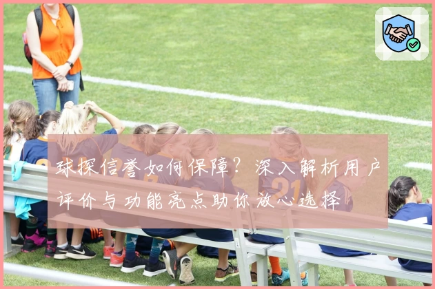 球探信誉如何保障？深入解析用户评价与功能亮点助你放心选择