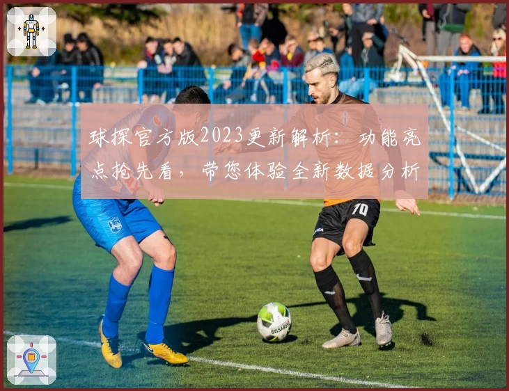 球探官方版2023更新解析：功能亮点抢先看，带您体验全新数据分析魅力