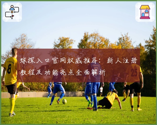 球探入口官网权威推荐：新人注册教程及功能亮点全面解析