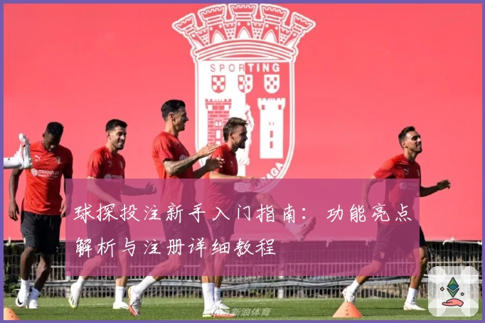 球探投注新手入门指南：功能亮点解析与注册详细教程