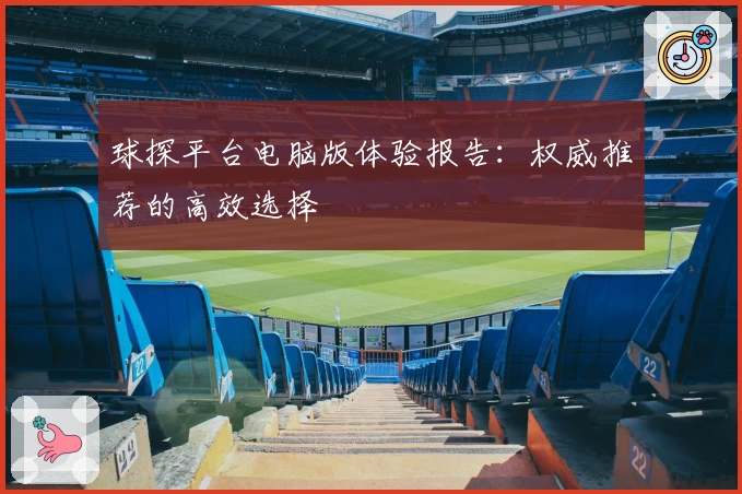 球探平台电脑版体验报告：权威推荐的高效选择