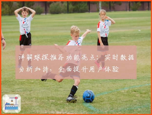 详解球探推荐功能亮点：实时数据分析加持，全面提升用户体验