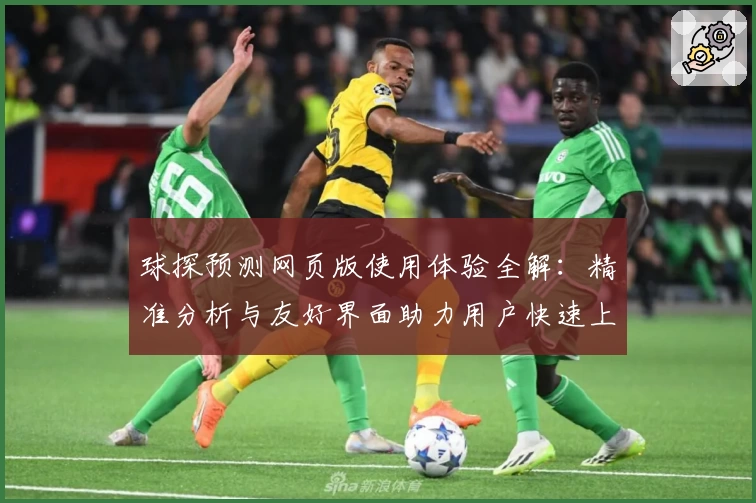 球探预测网页版使用体验全解：精准分析与友好界面助力用户快速上手