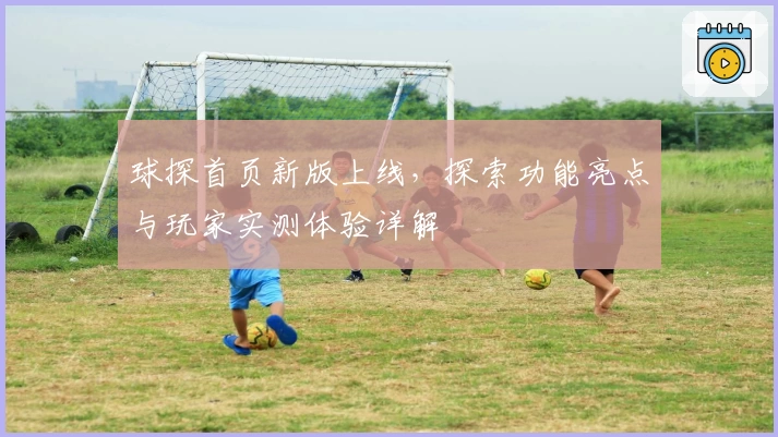 球探首页新版上线，探索功能亮点与玩家实测体验详解