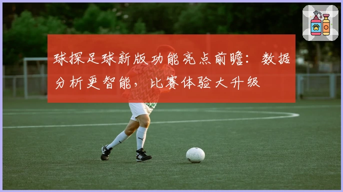 球探足球新版功能亮点前瞻：数据分析更智能，比赛体验大升级