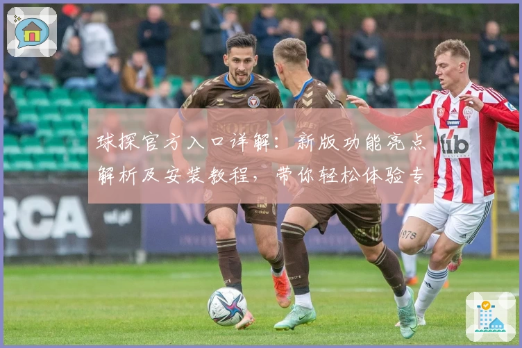 球探官方入口详解：新版功能亮点解析及安装教程，带你轻松体验专业数据平台