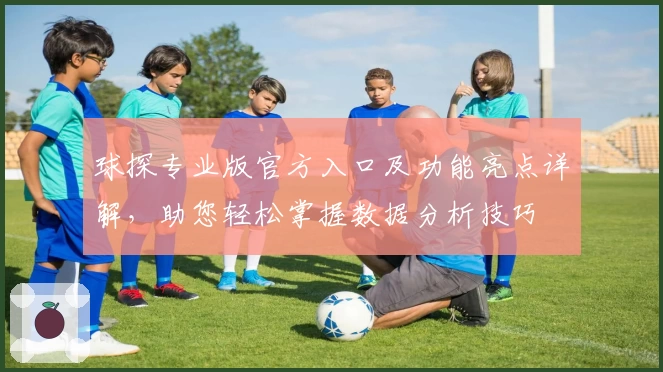 球探专业版官方入口及功能亮点详解，助您轻松掌握数据分析技巧