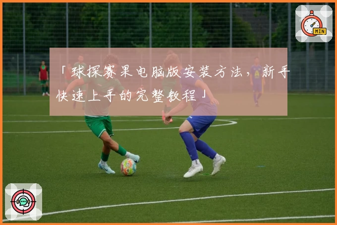 「球探赛果电脑版安装方法，新手快速上手的完整教程」