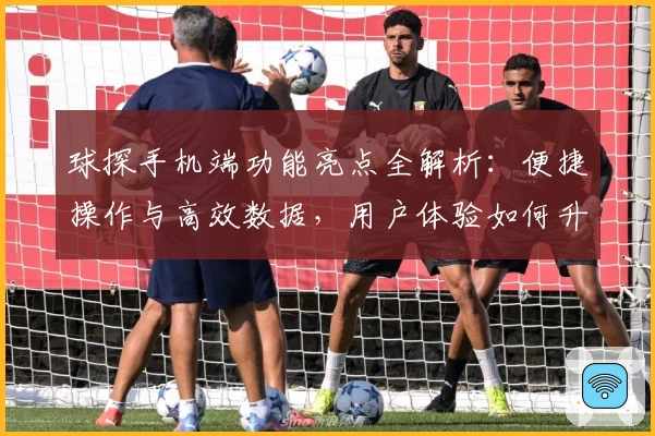 球探手机端功能亮点全解析：便捷操作与高效数据，用户体验如何升级？