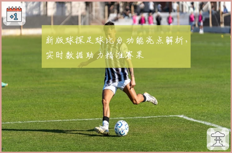新版球探足球比分功能亮点解析，实时数据助力精准赛果