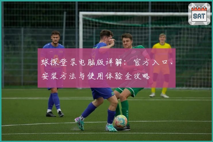 球探登录电脑版详解：官方入口、安装方法与使用体验全攻略