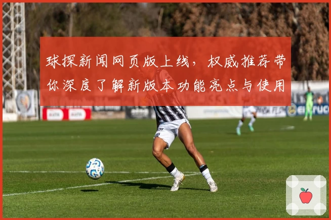 球探新闻网页版上线，权威推荐带你深度了解新版本功能亮点与使用体验