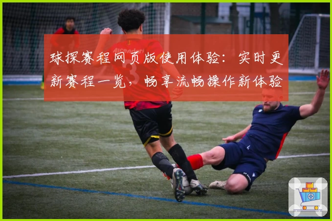 球探赛程网页版使用体验：实时更新赛程一览，畅享流畅操作新体验