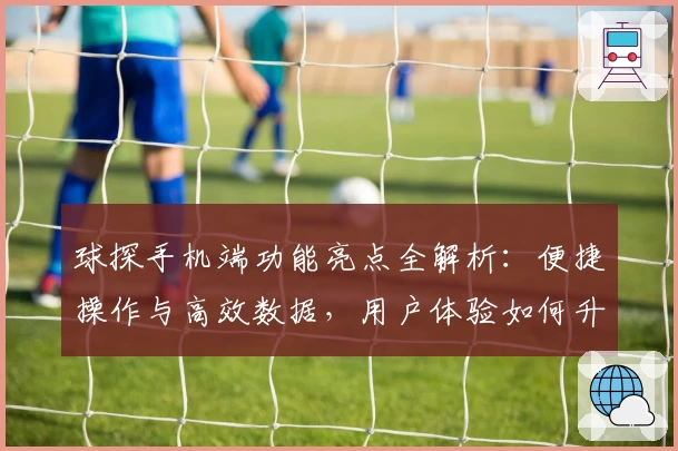 球探手机端功能亮点全解析：便捷操作与高效数据，用户体验如何升级？
