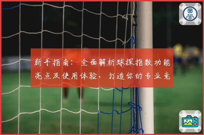 新手指南：全面解析球探指数功能亮点及使用体验，打造你的专业竞技数据工具