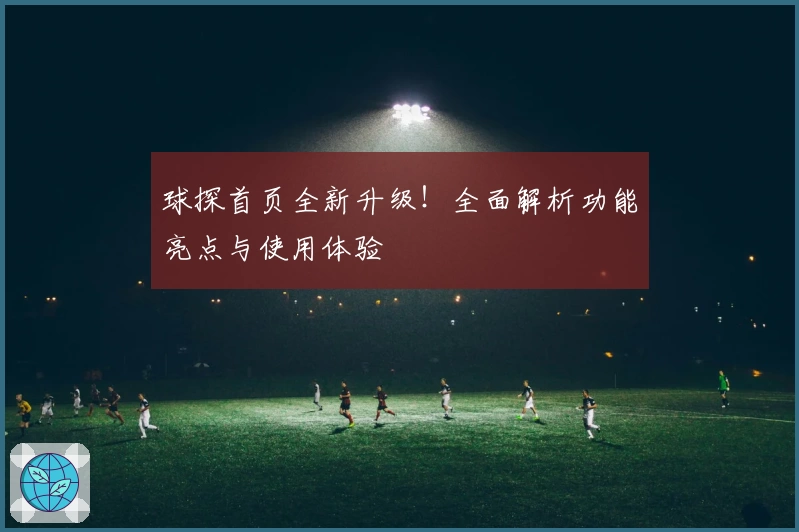 球探首页全新升级！全面解析功能亮点与使用体验