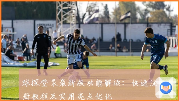 球探登录最新版功能解读：快速注册教程及实用亮点优化