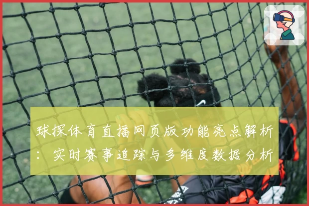 球探体育直播网页版功能亮点解析：实时赛事追踪与多维度数据分析体验