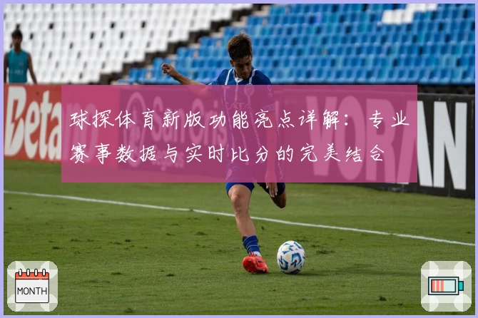 球探体育新版功能亮点详解：专业赛事数据与实时比分的完美结合