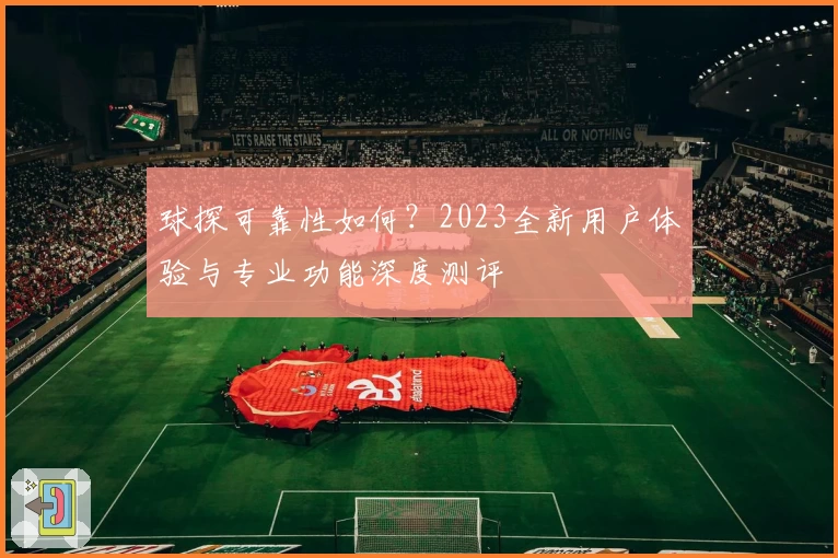 球探可靠性如何？2023全新用户体验与专业功能深度测评