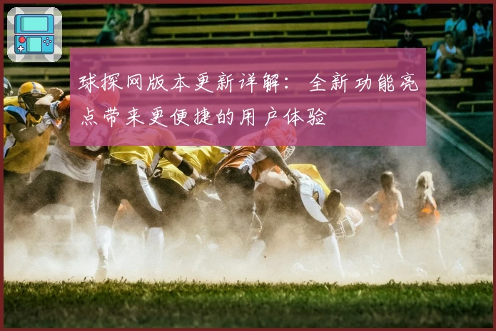 球探网版本更新详解：全新功能亮点带来更便捷的用户体验