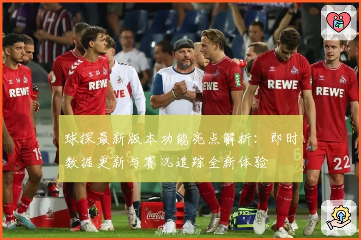 球探最新版本功能亮点解析：即时数据更新与赛况追踪全新体验