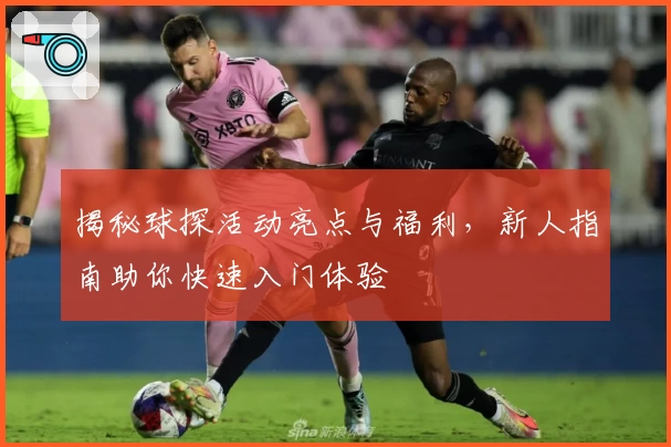 揭秘球探活动亮点与福利，新人指南助你快速入门体验