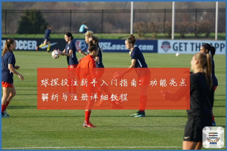 球探投注新手入门指南：功能亮点解析与注册详细教程