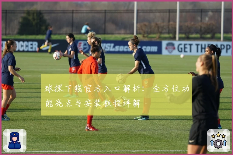 球探下载官方入口解析：全方位功能亮点与安装教程详解