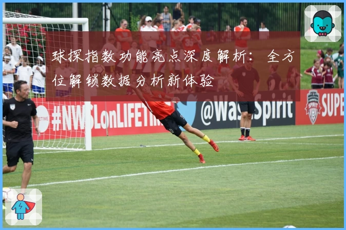 球探指数功能亮点深度解析：全方位解锁数据分析新体验