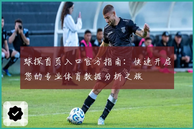 球探首页入口官方指南：快速开启您的专业体育数据分析之旅