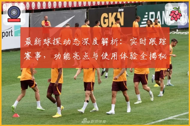 最新球探动态深度解析：实时跟踪赛事，功能亮点与使用体验全揭秘