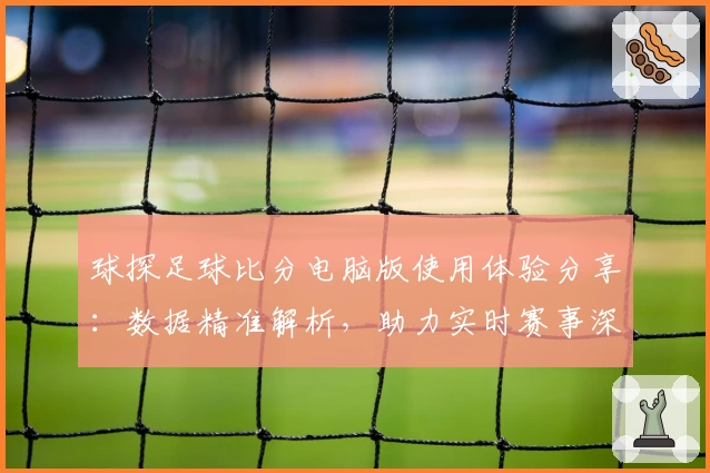 球探足球比分电脑版使用体验分享：数据精准解析，助力实时赛事深度分析