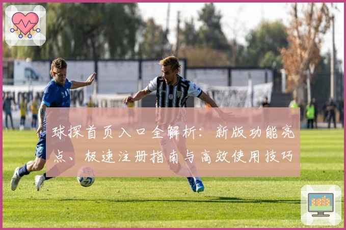 球探首页入口全解析：新版功能亮点、极速注册指南与高效使用技巧汇总