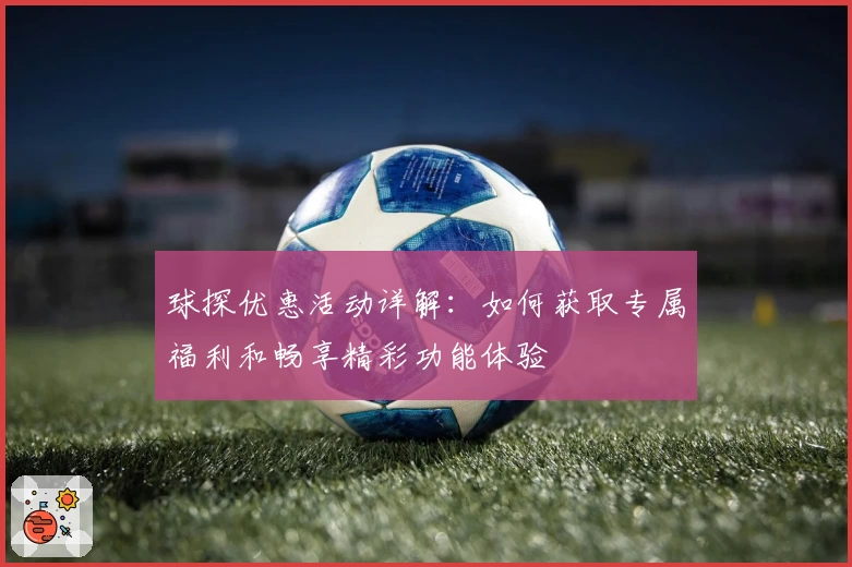 球探优惠活动详解：如何获取专属福利和畅享精彩功能体验